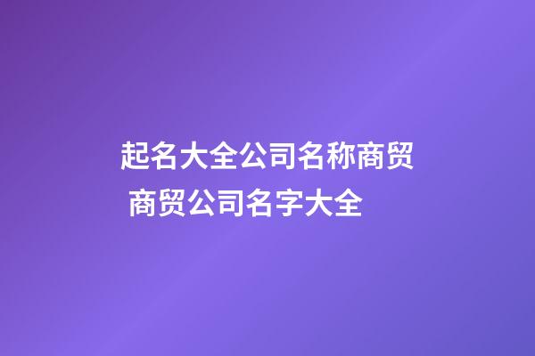 起名大全公司名称商贸 商贸公司名字大全-第1张-公司起名-玄机派